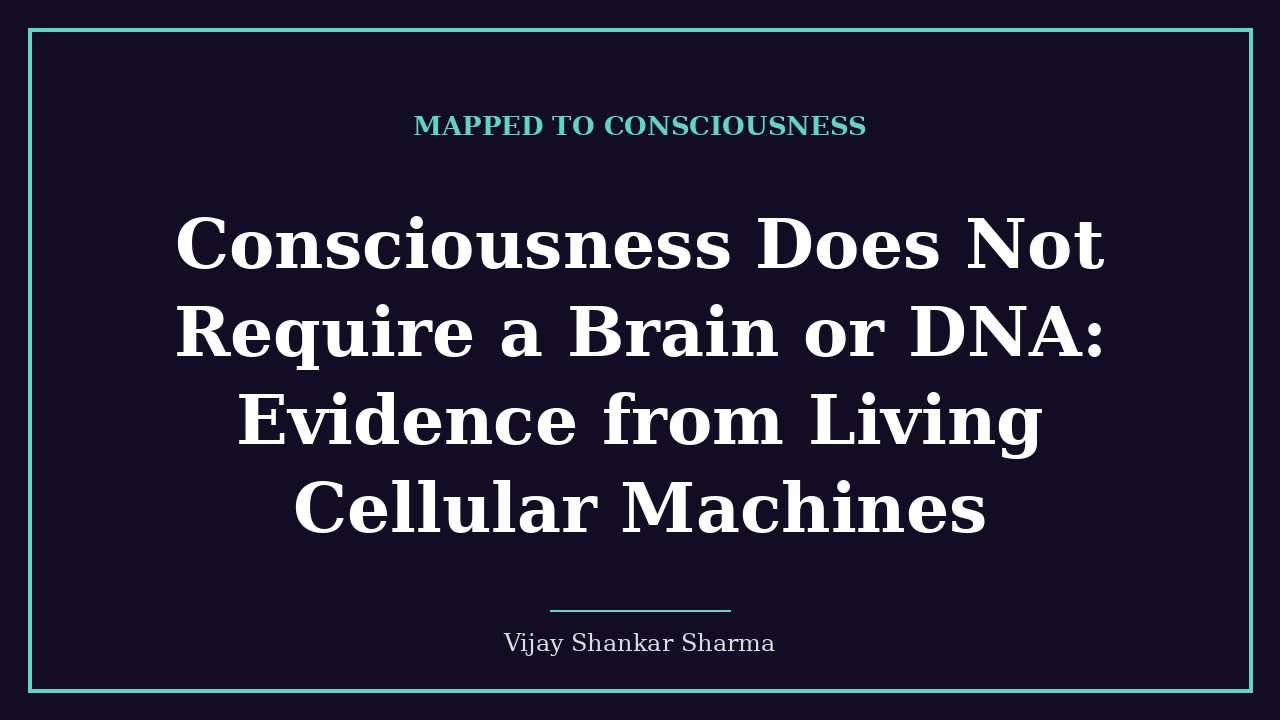 Consciousness Does Not Require a Brain or DNA: Evidence from Living Cellular Machines