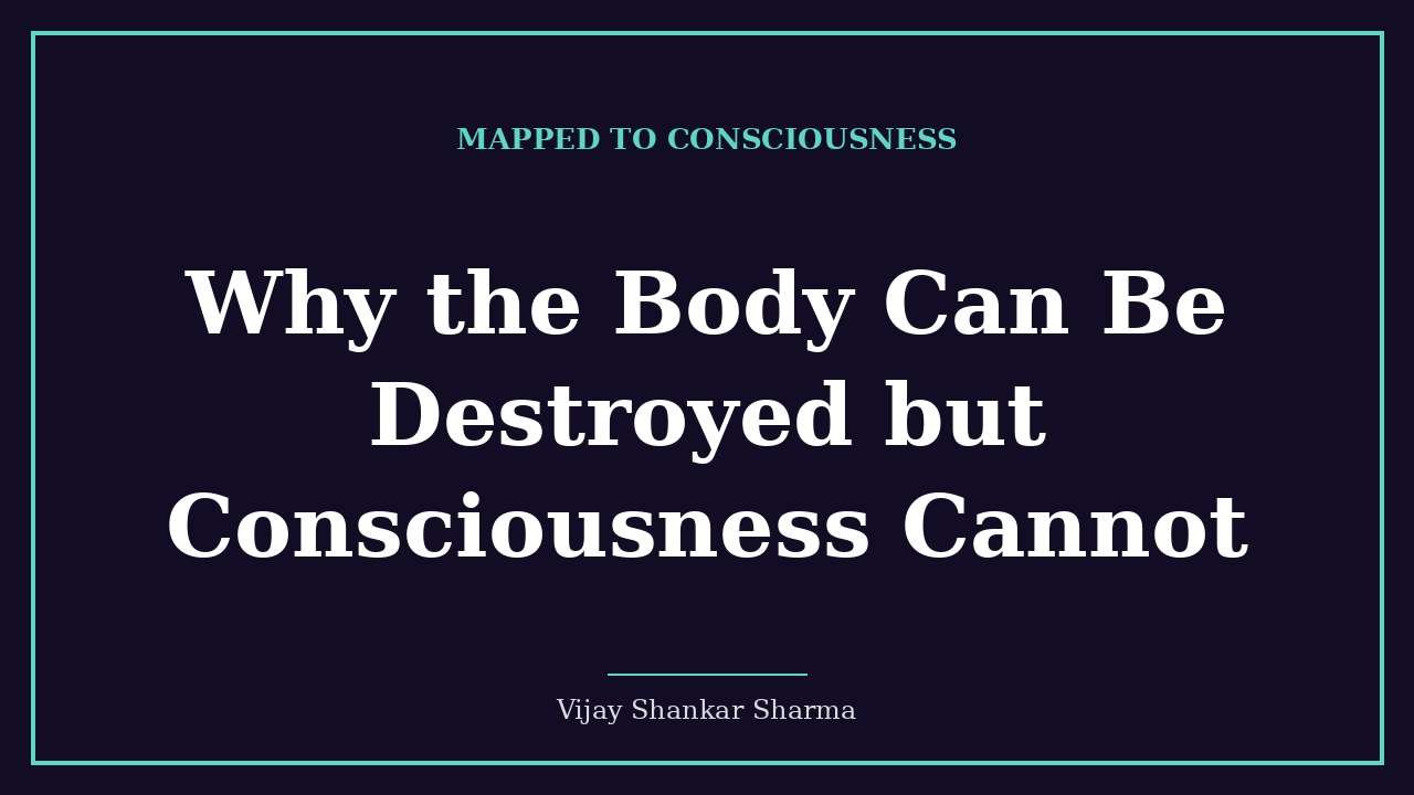 Why the Body Can Be Destroyed but Consciousness Cannot